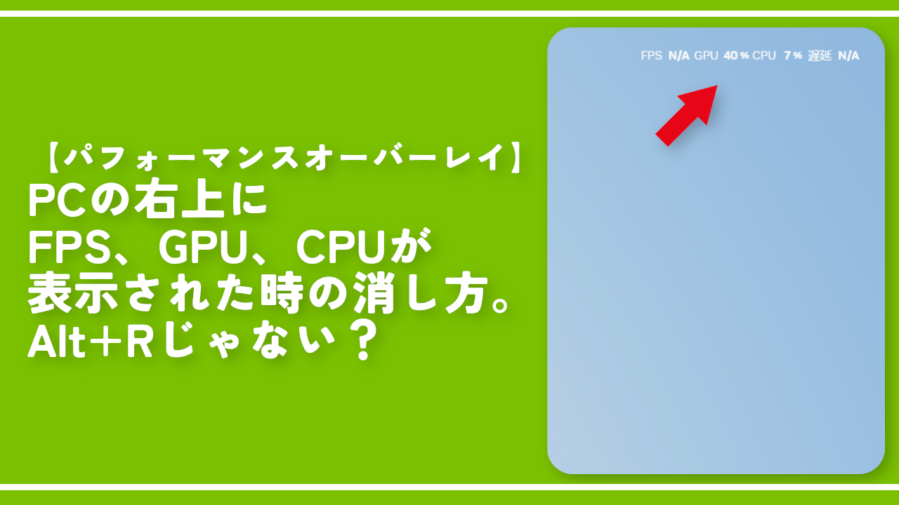 PCの右上にFPS、GPU、CPUが表示された時の消し方。Alt+Rじゃない？