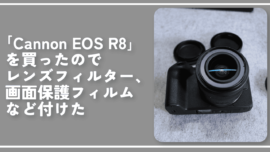 「EOS R8」を買ったのでレンズフィルター、画面保護フィルムなど付けた