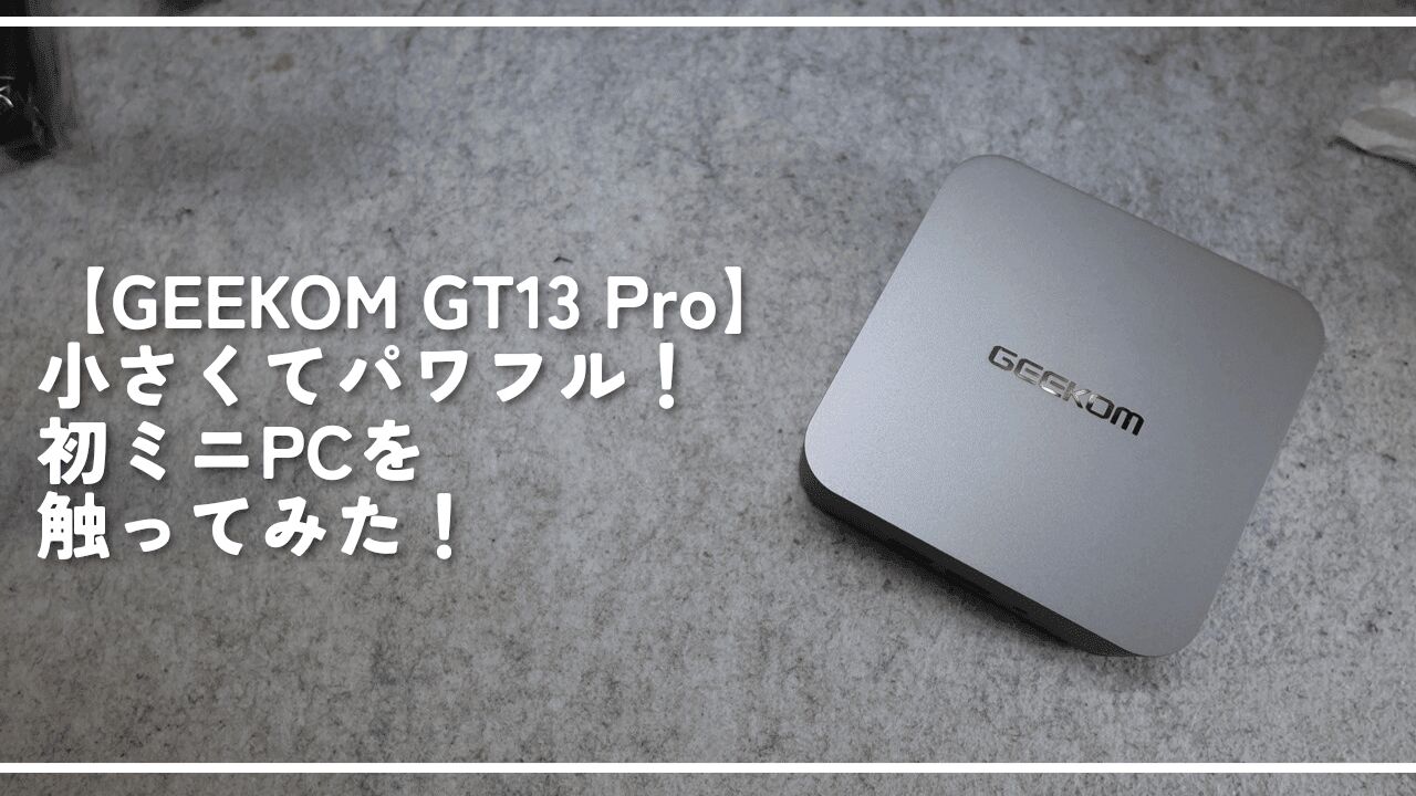 【GEEKOM GT13 Pro】小さくてパワフル！初ミニPCを触ってみた！
