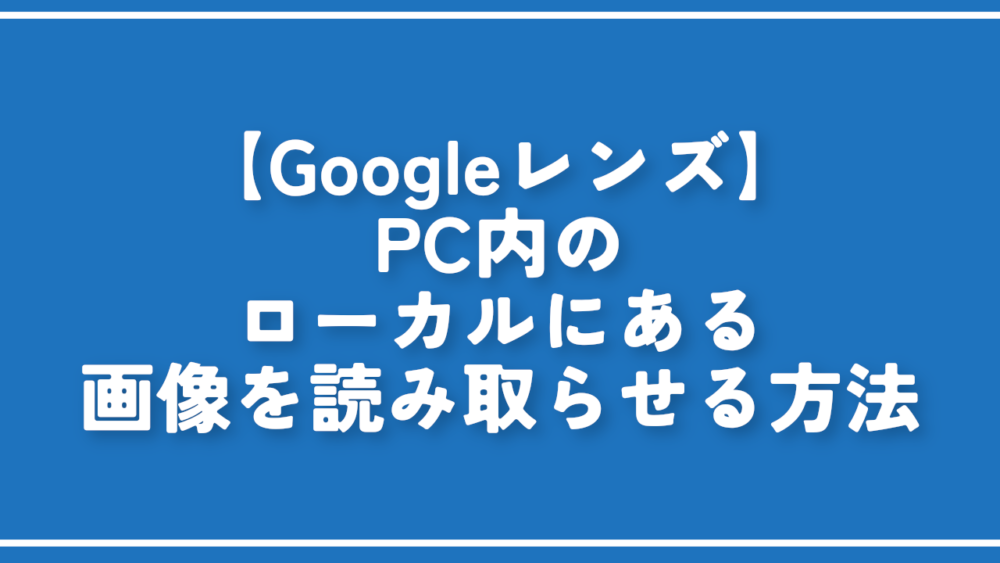 【Googleレンズ】PC内のローカルにある画像を読み取らせる方法