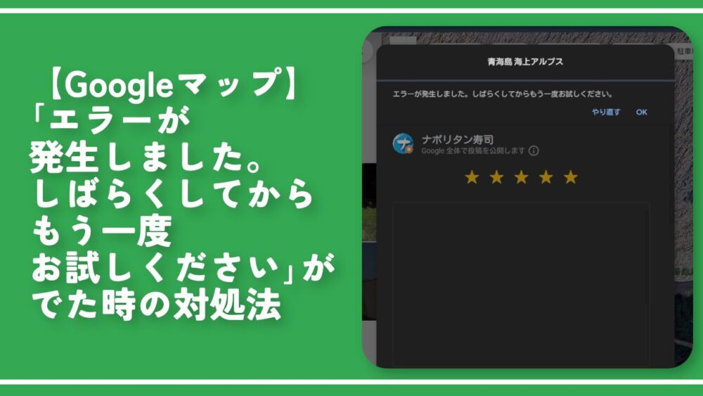【Googleマップ】「エラーが発生しました。しばらくしてからもう一度お試しください。」がでた時の対処法