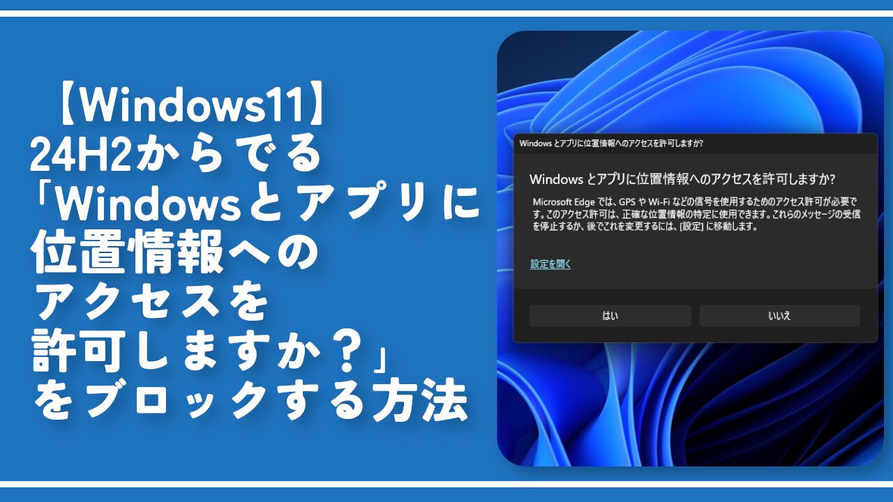 【Windows11】24H2からでる「アプリに位置情報へのアクセスを許可しますか？」をブロックする方法