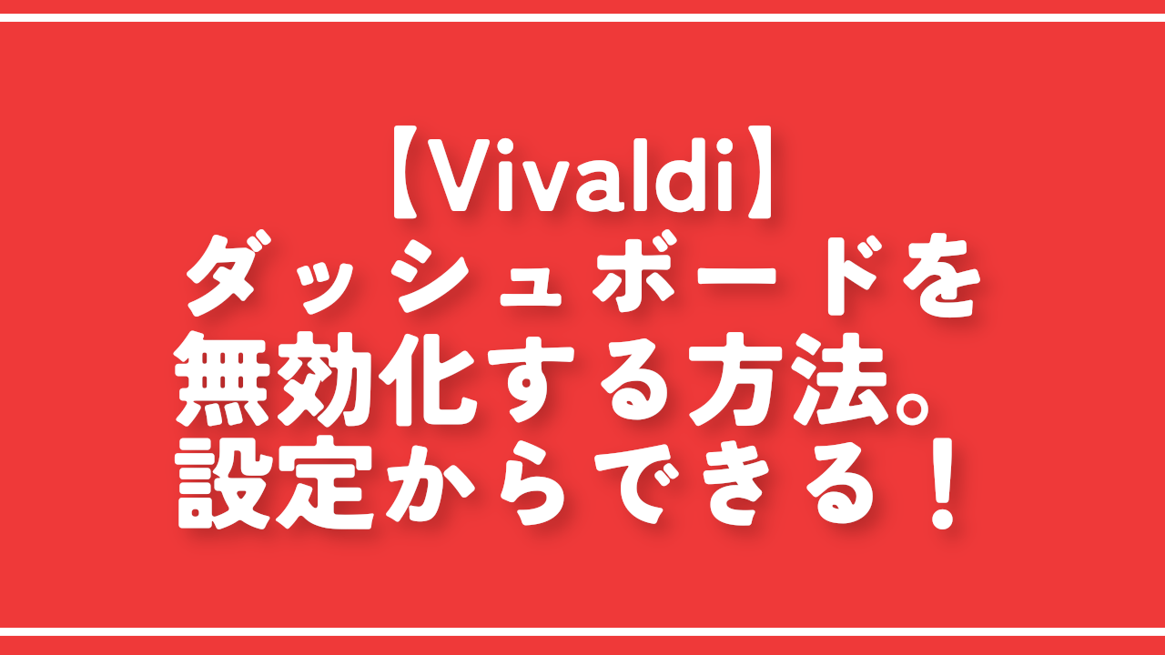 【Vivaldi】ダッシュボードを無効化する方法。設定からできる！