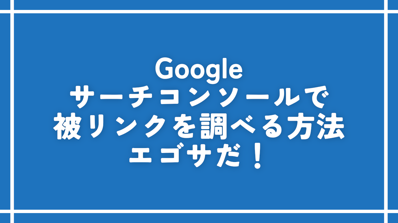 Googleサーチコンソールで被リンクを調べる方法。エゴサだ！