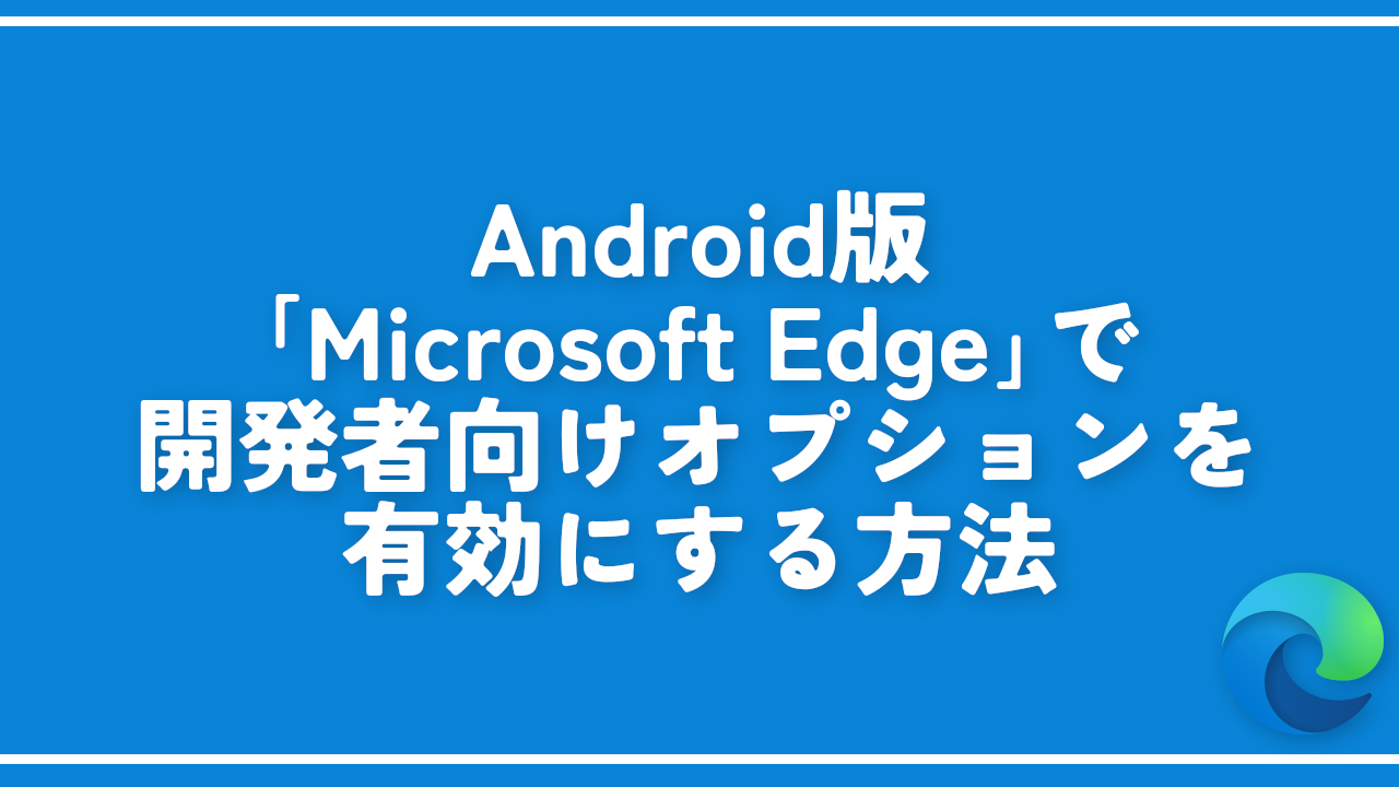 Android版「Microsoft Edge」で開発者向けオプションを有効にする方法