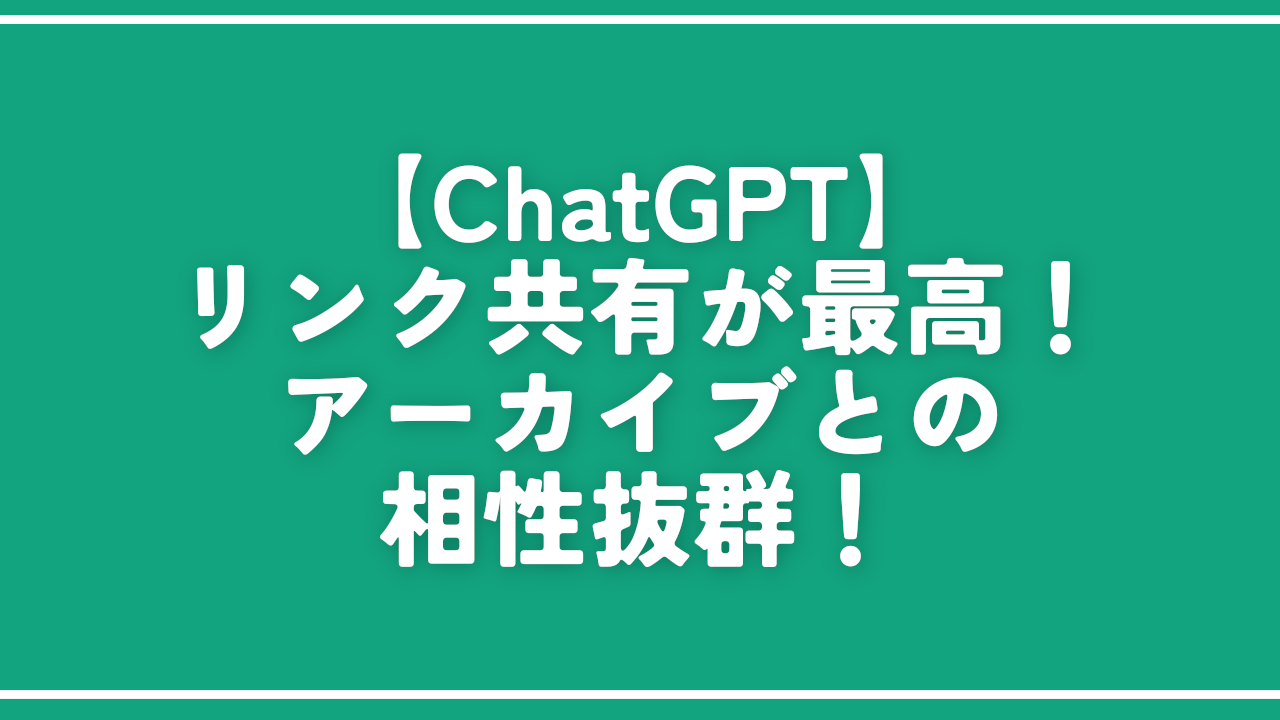 【ChatGPT】リンク共有が最高！アーカイブとの相性抜群！