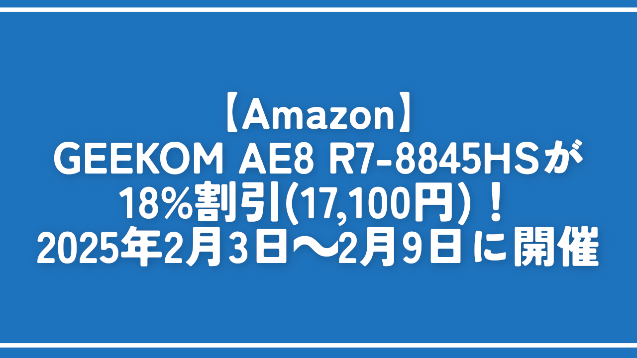 【Amazon】GEEKOM AE8 R7-8845HSが18%割引(17,100円)！2025年2月3日～2月9日に開催