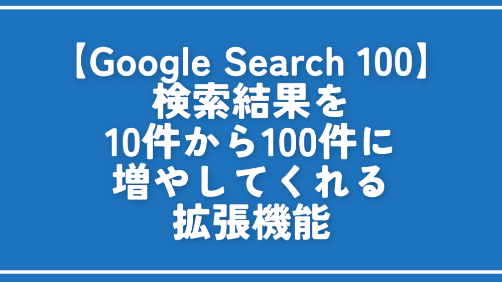 【Google Search 100】検索結果を10件から増やしてくれる拡張機能