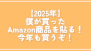 【2025年】僕が買ったAmazon商品を貼る！今年も買うぞ！