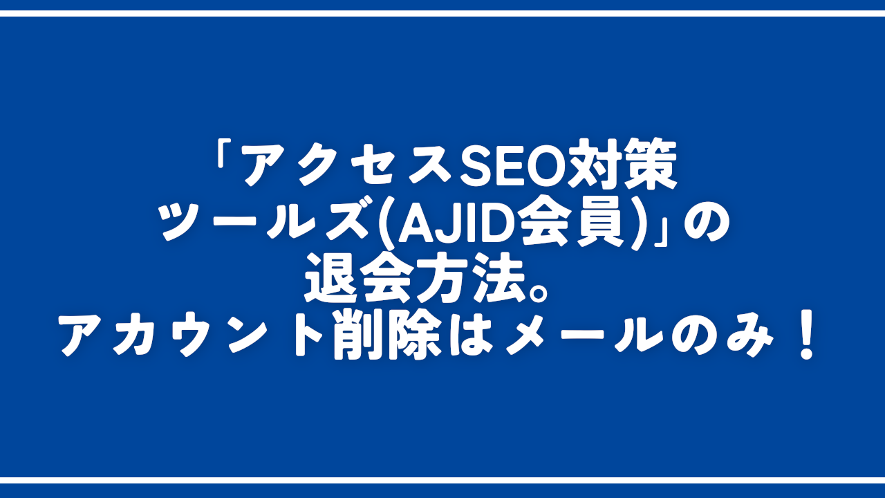 「アクセスSEO対策ツールズ（AJID会員）」の退会方法。アカウント削除はメールのみ！