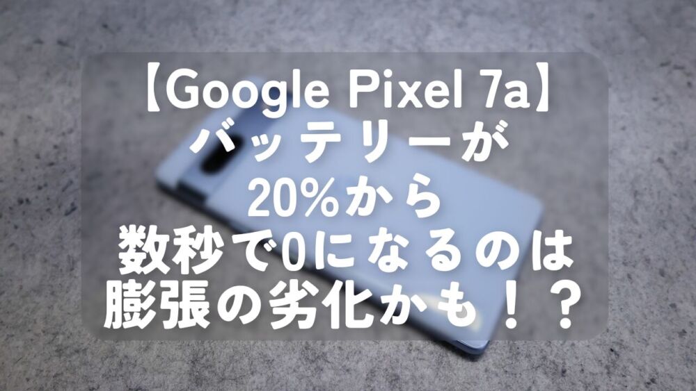 【Google Pixel 7a】バッテリーが20%から数秒で0になるのは膨張劣化かも！？